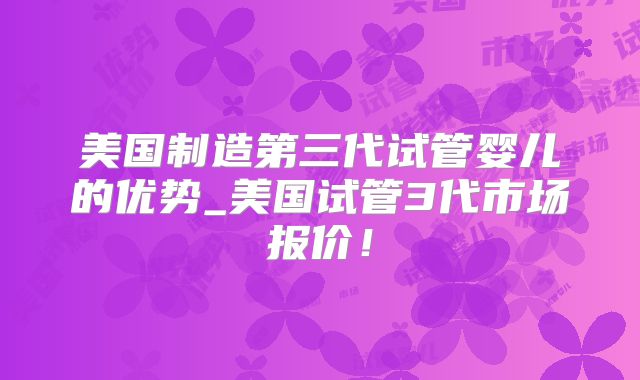 美国制造第三代试管婴儿的优势_美国试管3代市场报价！