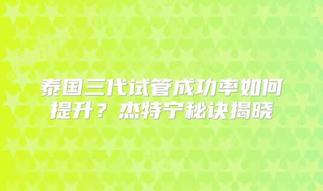 泰国三代试管成功率如何提升？杰特宁秘诀揭晓