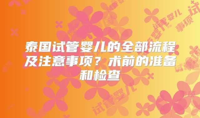 泰国试管婴儿的全部流程及注意事项？术前的准备和检查