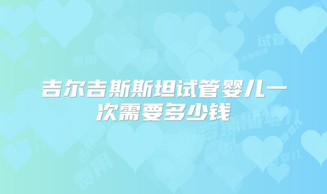 吉尔吉斯斯坦试管婴儿一次需要多少钱