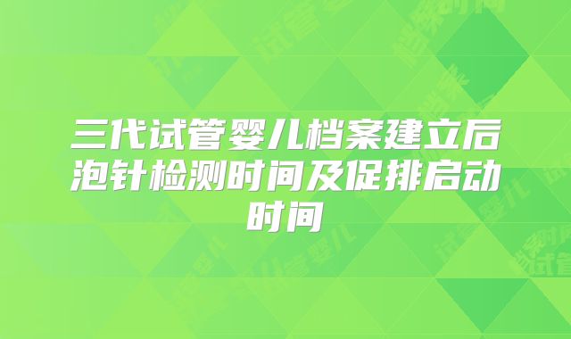 三代试管婴儿档案建立后泡针检测时间及促排启动时间
