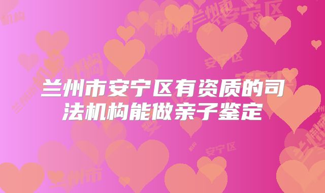兰州市安宁区有资质的司法机构能做亲子鉴定