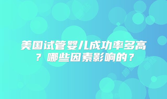 美国试管婴儿成功率多高？哪些因素影响的？