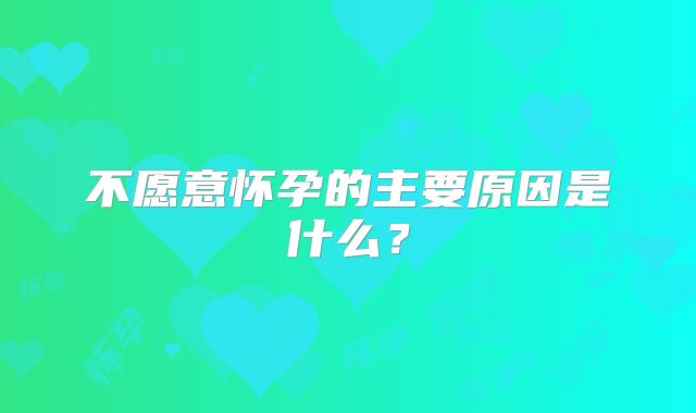 不愿意怀孕的主要原因是什么？