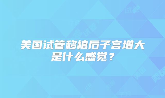 美国试管移植后子宫增大是什么感觉？