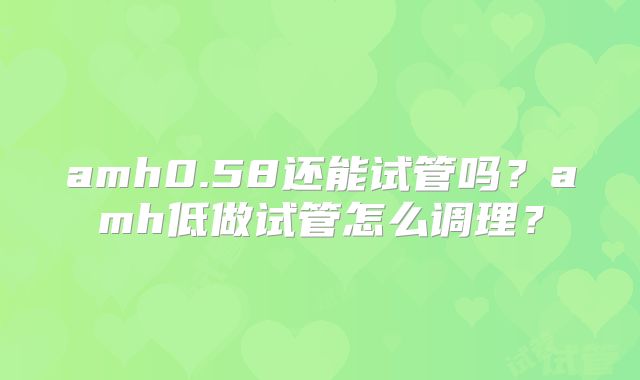 amh0.58还能试管吗？amh低做试管怎么调理？