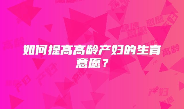 如何提高高龄产妇的生育意愿?