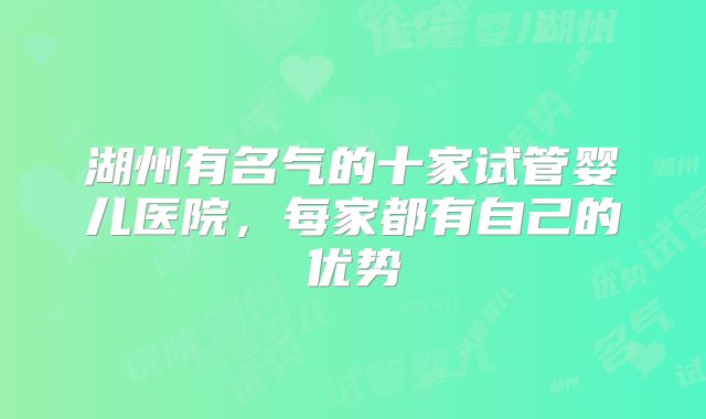 湖州有名气的十家试管婴儿医院，每家都有自己的优势