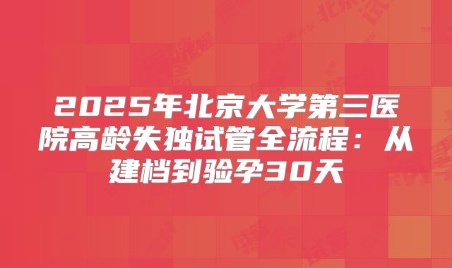 2025年北京大学第三医院高龄失独试管全流程:从建档到验孕30天