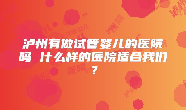 泸州有做试管婴儿的医院吗 什么样的医院适合我们？