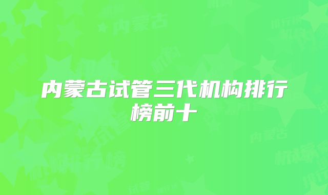 内蒙古试管三代机构排行榜前十