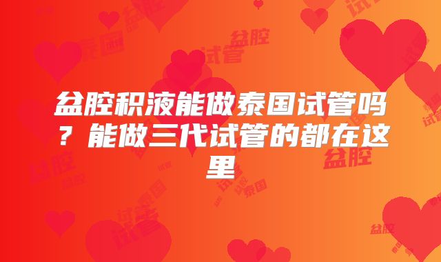 盆腔积液能做泰国试管吗？能做三代试管的都在这里