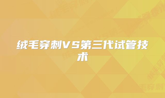 绒毛穿刺VS第三代试管技术