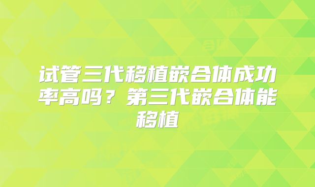 试管三代移植嵌合体成功率高吗？第三代嵌合体能移植