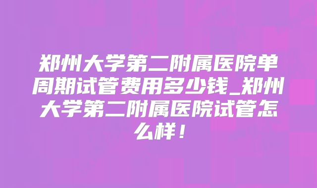 郑州大学第二附属医院单周期试管费用多少钱_郑州大学第二附属医院试管怎么样！