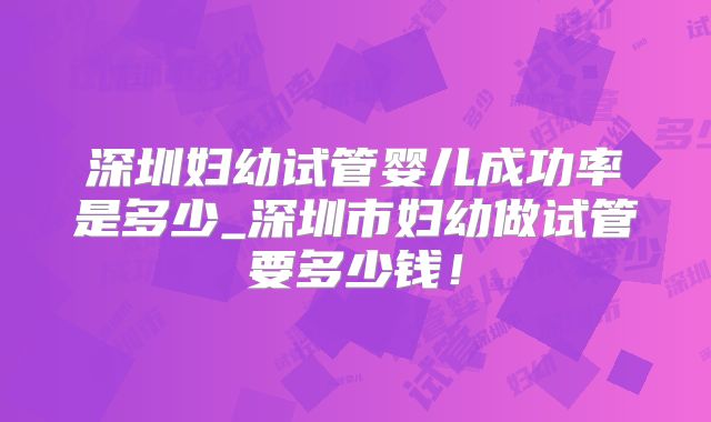 深圳妇幼试管婴儿成功率是多少_深圳市妇幼做试管要多少钱！