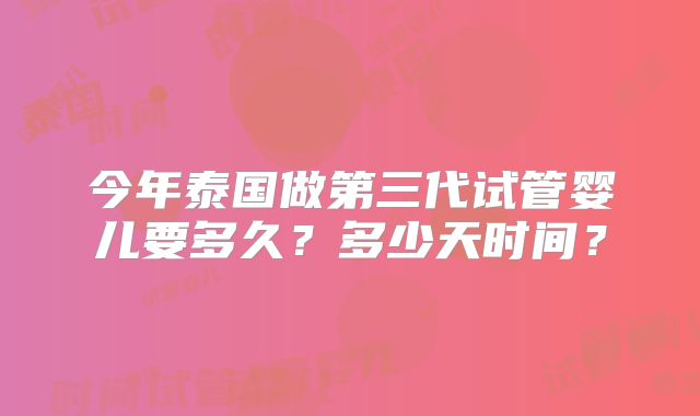 今年泰国做第三代试管婴儿要多久？多少天时间？