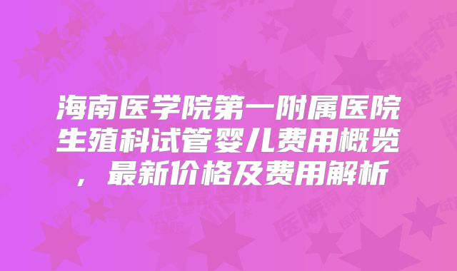 海南医学院第一附属医院生殖科试管婴儿费用概览，最新价格及费用解析