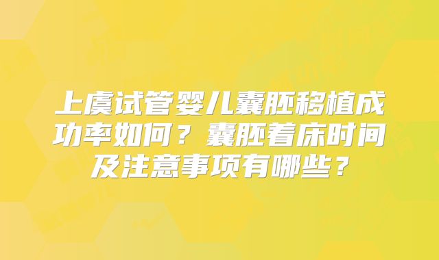 上虞试管婴儿囊胚移植成功率如何？囊胚着床时间及注意事项有哪些？