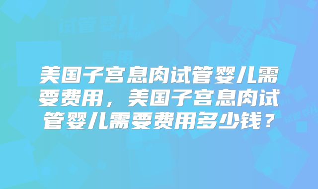 美国子宫息肉试管婴儿需要费用，美国子宫息肉试管婴儿需要费用多少钱？