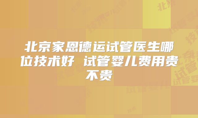 北京家恩德运试管医生哪位技术好 试管婴儿费用贵不贵
