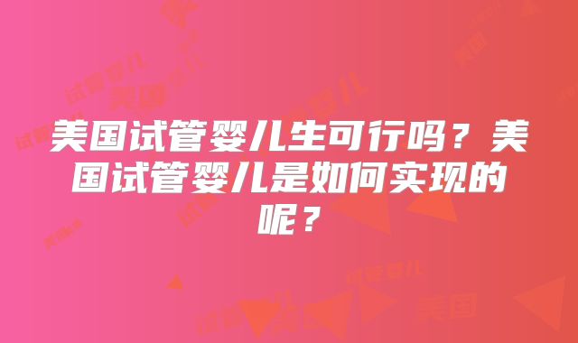 美国试管婴儿生可行吗？美国试管婴儿是如何实现的呢？