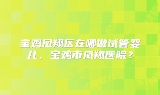 宝鸡凤翔区在哪做试管婴儿，宝鸡市凤翔医院？