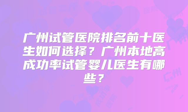 广州试管医院排名前十医生如何选择？广州本地高成功率试管婴儿医生有哪些？