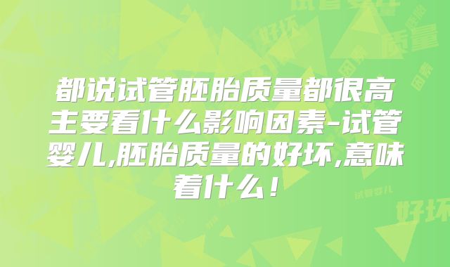 都说试管胚胎质量都很高主要看什么影响因素-试管婴儿,胚胎质量的好坏,意味着什么！