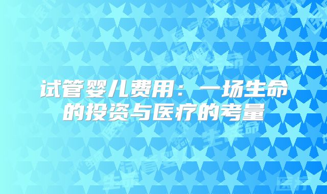 试管婴儿费用：一场生命的投资与医疗的考量