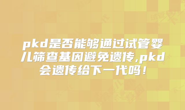 pkd是否能够通过试管婴儿筛查基因避免遗传,pkd会遗传给下一代吗！
