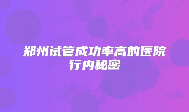 郑州试管成功率高的医院行内秘密