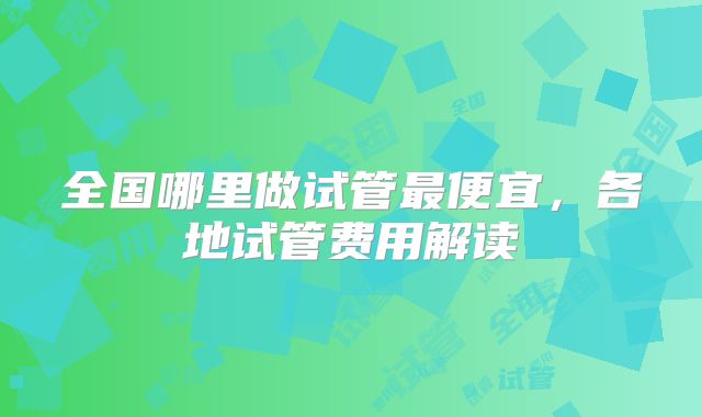 全国哪里做试管最便宜，各地试管费用解读
