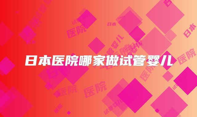 日本医院哪家做试管婴儿