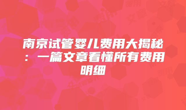 南京试管婴儿费用大揭秘：一篇文章看懂所有费用明细