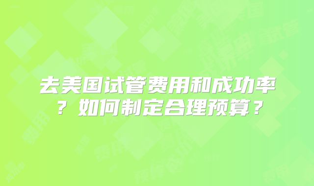 去美国试管费用和成功率？如何制定合理预算？