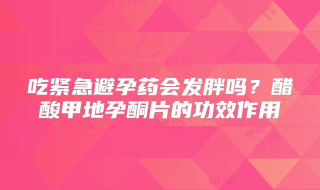 吃紧急避孕药会发胖吗?醋酸甲地孕酮片的功效作用