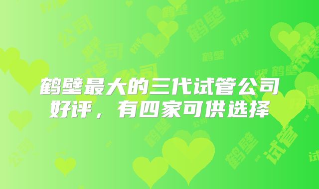 鹤壁最大的三代试管公司好评，有四家可供选择