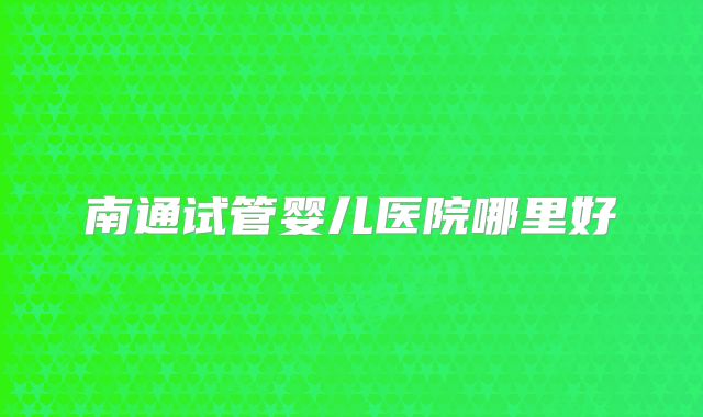 南通试管婴儿医院哪里好