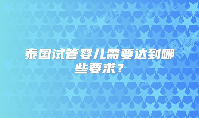 泰国试管婴儿需要达到哪些要求？
