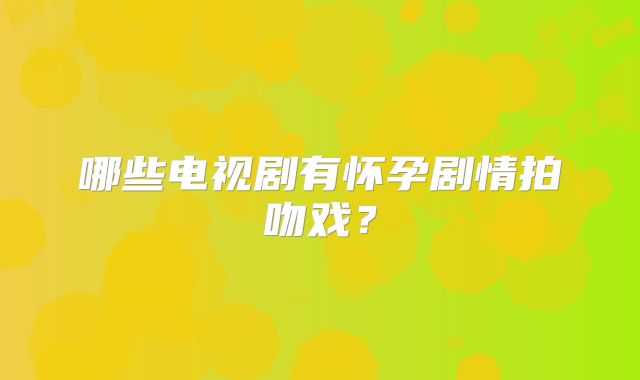 哪些电视剧有怀孕剧情拍吻戏？