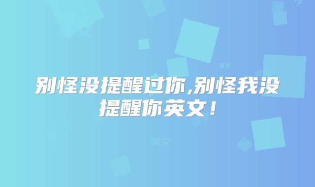 别怪没提醒过你,别怪我没提醒你英文!