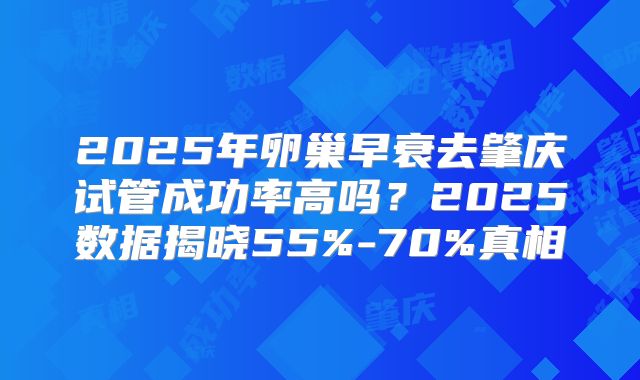 2025年卵巢早衰去肇庆试管成功率高吗?2025数据揭晓55%-70%真相