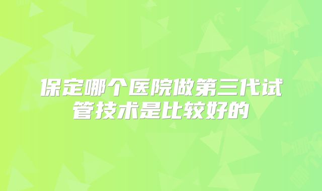 保定哪个医院做第三代试管技术是比较好的