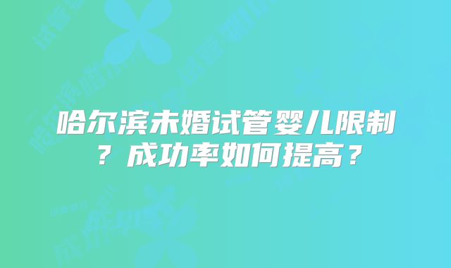 哈尔滨未婚试管婴儿限制？成功率如何提高？