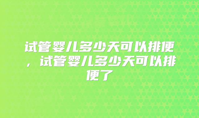 试管婴儿多少天可以排便,试管婴儿多少天可以排便了