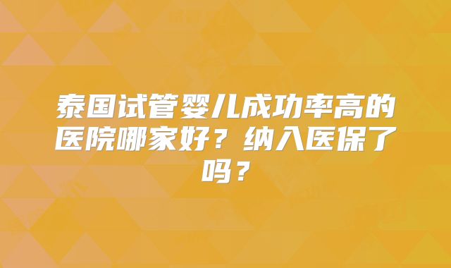 泰国试管婴儿成功率高的医院哪家好？纳入医保了吗？