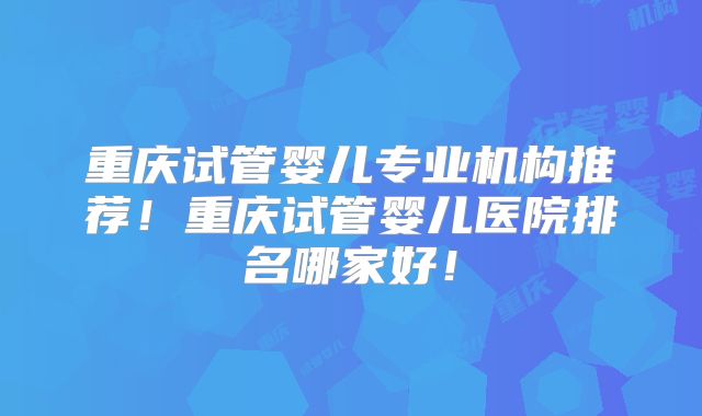 重庆试管婴儿专业机构推荐！重庆试管婴儿医院排名哪家好！