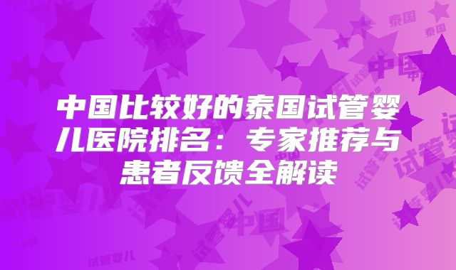 中国比较好的泰国试管婴儿医院排名:专家推荐与患者反馈全解读