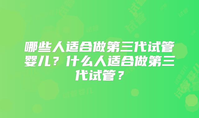 哪些人适合做第三代试管婴儿?什么人适合做第三代试管?